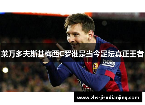 莱万多夫斯基梅西C罗谁是当今足坛真正王者 莱万多夫斯基梅西C罗谁是当今足坛真正王者