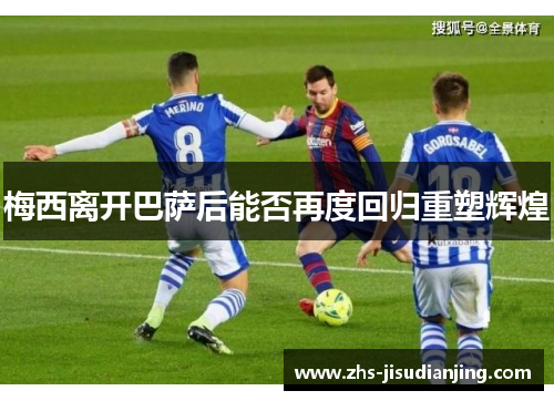 梅西离开巴萨后能否再度回归重塑辉煌 梅西离开巴萨后能否再度回归重塑辉煌