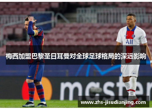 梅西加盟巴黎圣日耳曼对全球足球格局的深远影响 梅西加盟巴黎圣日耳曼对全球足球格局的深远影响