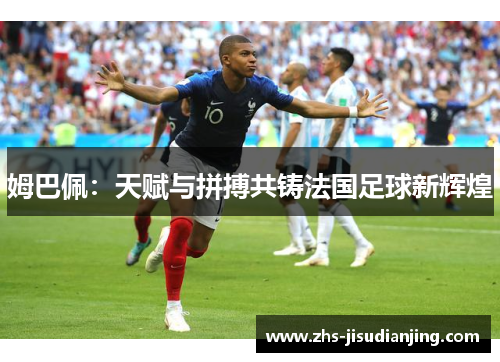 姆巴佩:天赋与拼搏共铸法国足球新辉煌 姆巴佩:天赋与拼搏共铸法国足球新辉煌