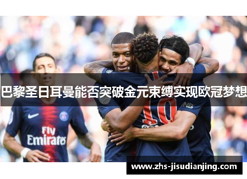 巴黎圣日耳曼能否突破金元束缚实现欧冠梦想 巴黎圣日耳曼能否突破金元束缚实现欧冠梦想