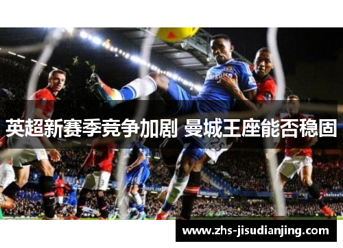 英超新赛季竞争加剧 曼城王座能否稳固 英超新赛季竞争加剧 曼城王座能否稳固