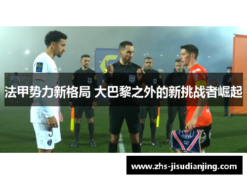 法甲势力新格局 大巴黎之外的新挑战者崛起 法甲势力新格局 大巴黎之外的新挑战者崛起
