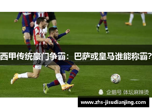 西甲传统豪门争霸:巴萨或皇马谁能称霸? 西甲传统豪门争霸:巴萨或皇马谁能称霸?