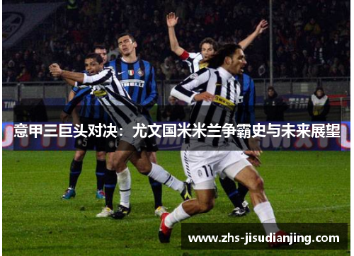 意甲三巨头对决：尤文国米米兰争霸史与未来展望