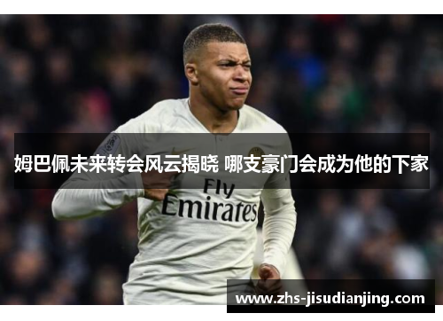 姆巴佩未来转会风云揭晓 哪支豪门会成为他的下家 姆巴佩未来转会风云揭晓 哪支豪门会成为他的下家