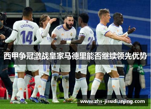 西甲争冠激战皇家马德里能否继续领先优势 西甲争冠激战皇家马德里能否继续领先优势