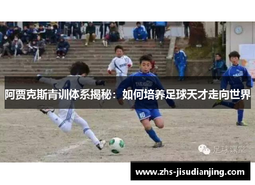 阿贾克斯青训体系揭秘:如何培养足球天才走向世界 阿贾克斯青训体系揭秘:如何培养足球天才走向世界