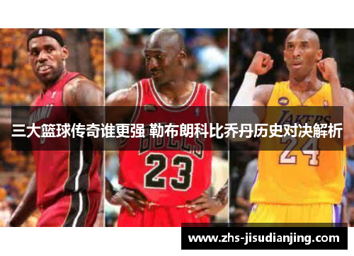 三大篮球传奇谁更强 勒布朗科比乔丹历史对决解析 三大篮球传奇谁更强 勒布朗科比乔丹历史对决解析