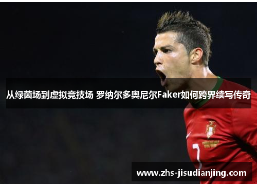 从绿茵场到虚拟竞技场 罗纳尔多奥尼尔Faker如何跨界续写传奇 从绿茵场到虚拟竞技场 罗纳尔多奥尼尔Faker如何跨界续写传奇