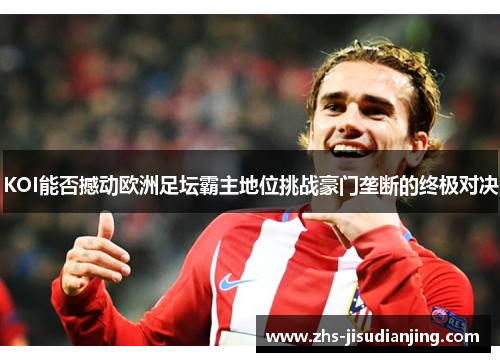 KOI能否撼动欧洲足坛霸主地位挑战豪门垄断的终极对决 KOI能否撼动欧洲足坛霸主地位挑战豪门垄断的终极对决