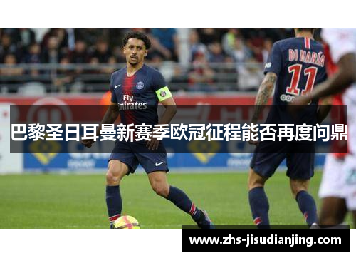 巴黎圣日耳曼新赛季欧冠征程能否再度问鼎 巴黎圣日耳曼新赛季欧冠征程能否再度问鼎
