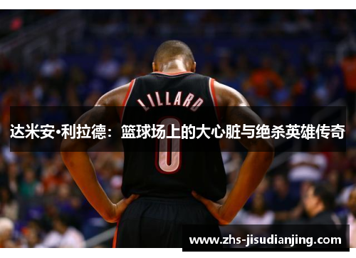 达米安·利拉德:篮球场上的大心脏与绝杀英雄传奇 达米安·利拉德:篮球场上的大心脏与绝杀英雄传奇