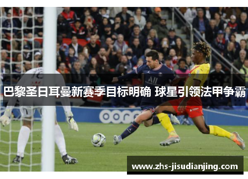 巴黎圣日耳曼新赛季目标明确 球星引领法甲争霸 巴黎圣日耳曼新赛季目标明确 球星引领法甲争霸