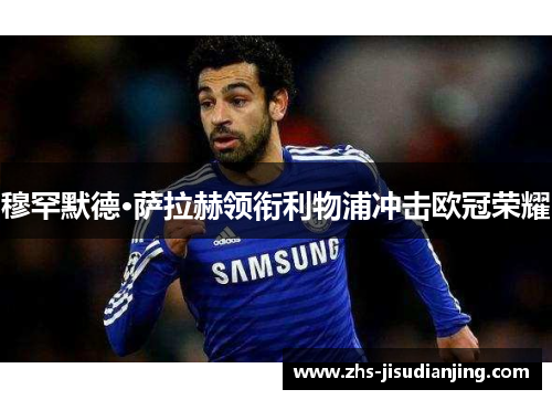 穆罕默德·萨拉赫领衔利物浦冲击欧冠荣耀 穆罕默德·萨拉赫领衔利物浦冲击欧冠荣耀