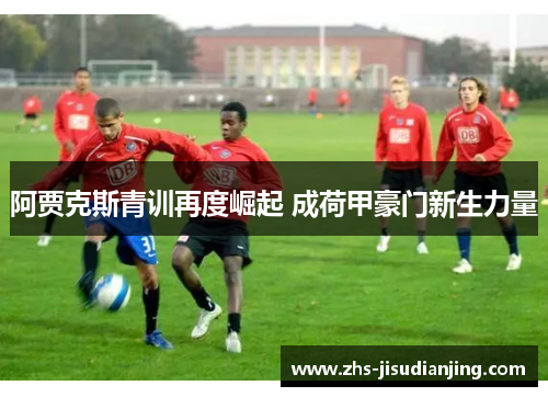 阿贾克斯青训再度崛起 成荷甲豪门新生力量 阿贾克斯青训再度崛起 成荷甲豪门新生力量