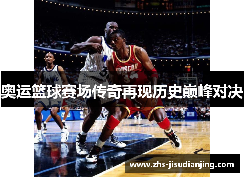 奥运篮球赛场传奇再现历史巅峰对决 奥运篮球赛场传奇再现历史巅峰对决