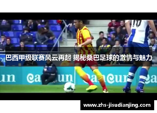 巴西甲级联赛风云再起 揭秘桑巴足球的激情与魅力 巴西甲级联赛风云再起 揭秘桑巴足球的激情与魅力