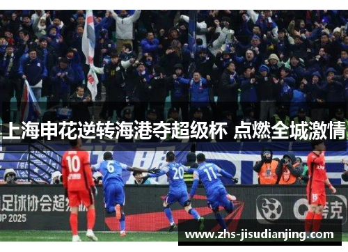 上海申花逆转海港夺超级杯 点燃全城激情 上海申花逆转海港夺超级杯 点燃全城激情