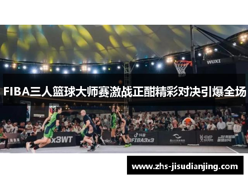 FIBA三人篮球大师赛激战正酣精彩对决引爆全场