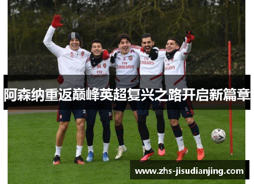 阿森纳重返巅峰英超复兴之路开启新篇章 阿森纳重返巅峰英超复兴之路开启新篇章