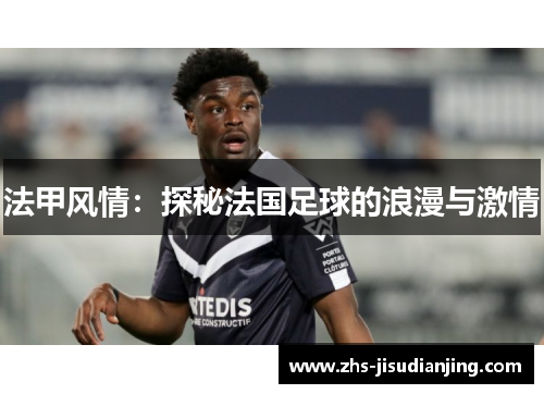 法甲风情:探秘法国足球的浪漫与激情 法甲风情:探秘法国足球的浪漫与激情