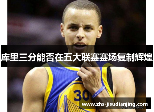 库里三分能否在五大联赛赛场复制辉煌 库里三分能否在五大联赛赛场复制辉煌