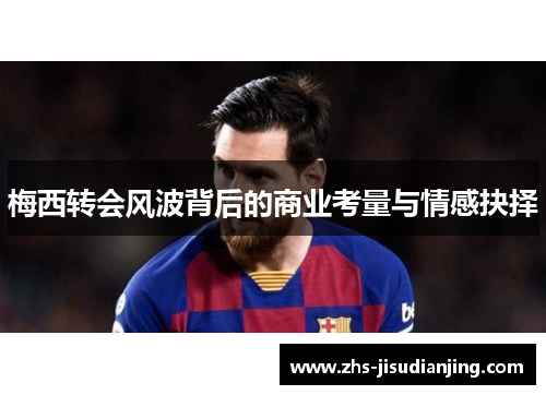 梅西转会风波背后的商业考量与情感抉择 梅西转会风波背后的商业考量与情感抉择
