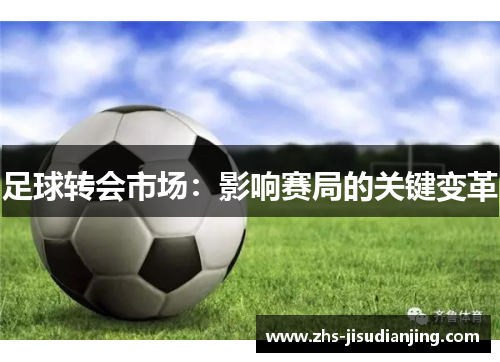 足球转会市场:影响赛局的关键变革 足球转会市场:影响赛局的关键变革