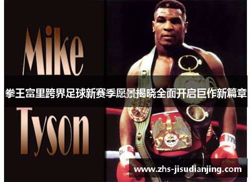 拳王富里跨界足球新赛季愿景揭晓全面开启巨作新篇章