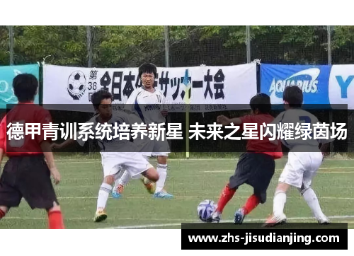 德甲青训系统培养新星 未来之星闪耀绿茵场 德甲青训系统培养新星 未来之星闪耀绿茵场