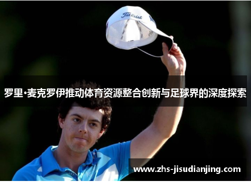 罗里·麦克罗伊推动体育资源整合创新与足球界的深度探索 罗里·麦克罗伊推动体育资源整合创新与足球界的深度探索