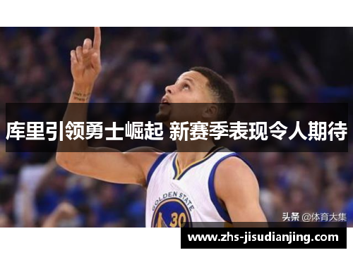 库里引领勇士崛起 新赛季表现令人期待 库里引领勇士崛起 新赛季表现令人期待