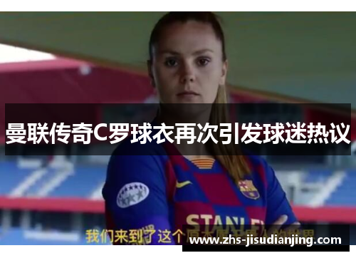 曼联传奇C罗球衣再次引发球迷热议