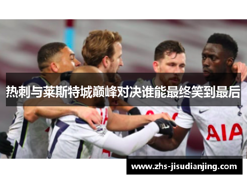 热刺与莱斯特城巅峰对决谁能最终笑到最后 热刺与莱斯特城巅峰对决谁能最终笑到最后