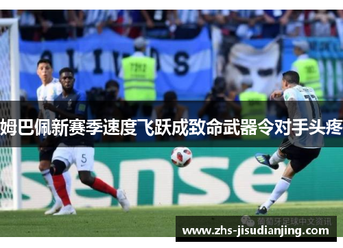 姆巴佩新赛季速度飞跃成致命武器令对手头疼 姆巴佩新赛季速度飞跃成致命武器令对手头疼