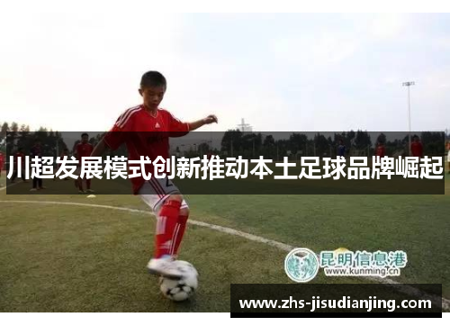 川超发展模式创新推动本土足球品牌崛起 川超发展模式创新推动本土足球品牌崛起