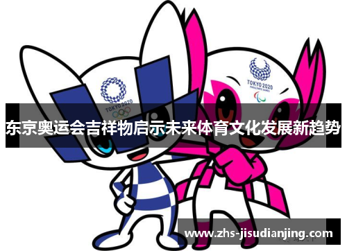 东京奥运会吉祥物启示未来体育文化发展新趋势 东京奥运会吉祥物启示未来体育文化发展新趋势